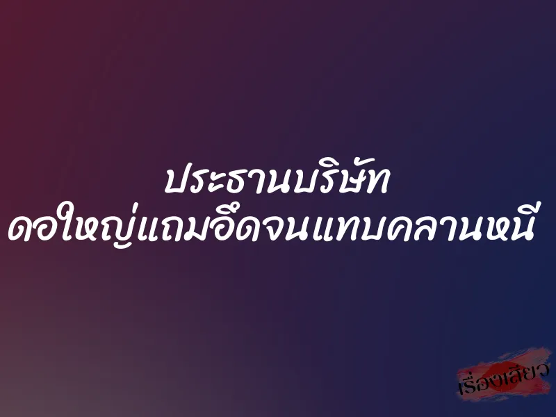 ประธานบริษัท ดอใหญ่แถมอึดจนแทบคลานหนี 1 ประธานบริษัท ดอใหญ่แถมอึดจนแทบคลานหนี
