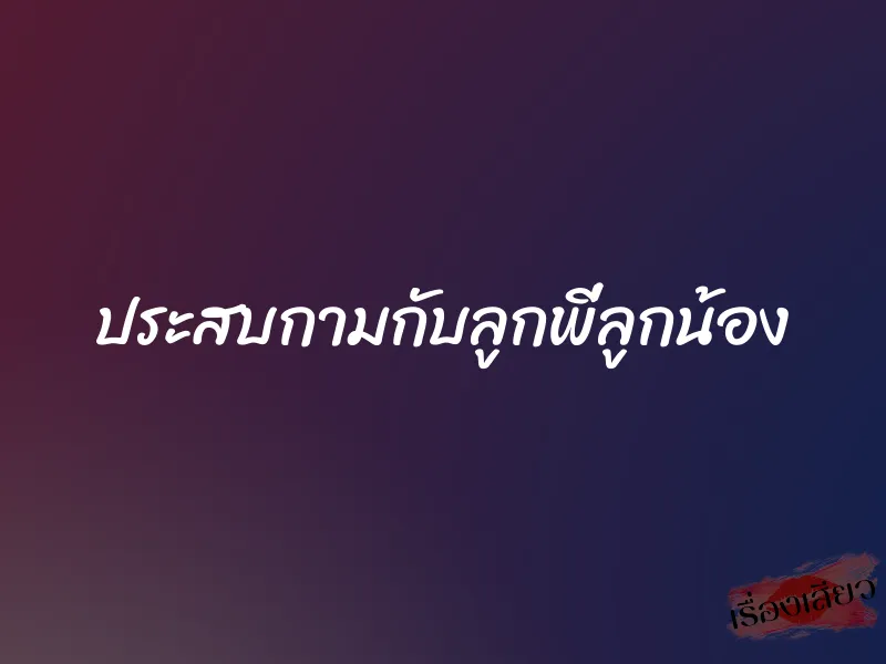 ประสบกามกับลูกพี่ลูกน้อง 1 ประสบกามกับลูกพี่ลูกน้อง