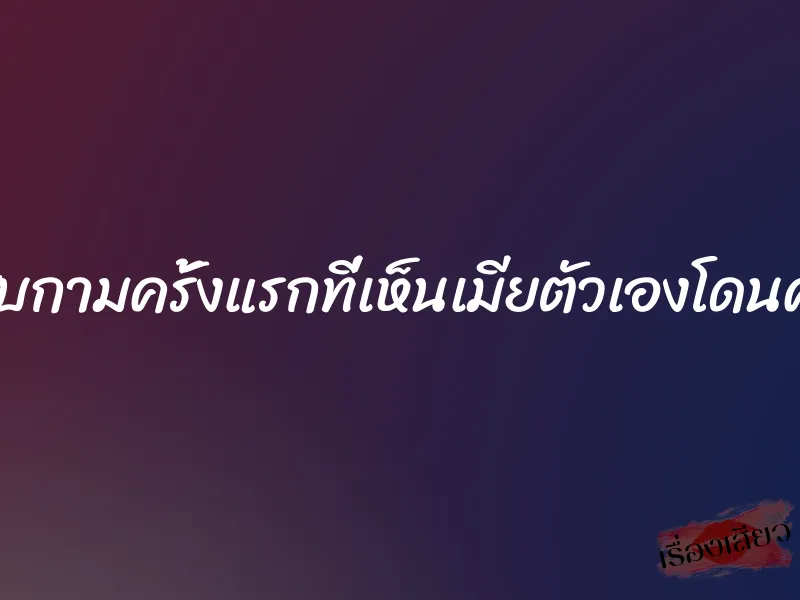 ประสบกามครั้งแรกที่เห็นเมียตัวเองโดนคนอื่น 3 ประสบกามครั้งแรกที่เห็นเมียตัวเองโดนคนอื่น