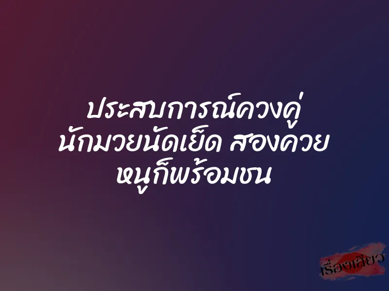 ประสบการณ์ควงคู่ นักมวยนัดเย็ด สองควย หนูก็พร้อมชน 8 ประสบการณ์ควงคู่ นักมวยนัดเย็ด สองควย หนูก็พร้อมชน