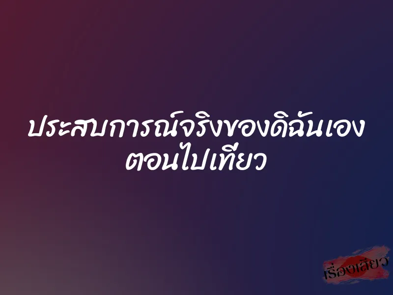 ประสบการณ์จริงของดิฉันเอง ตอนไปเที่ยว 1 ประสบการณ์จริงของดิฉันเอง ตอนไปเที่ยว
