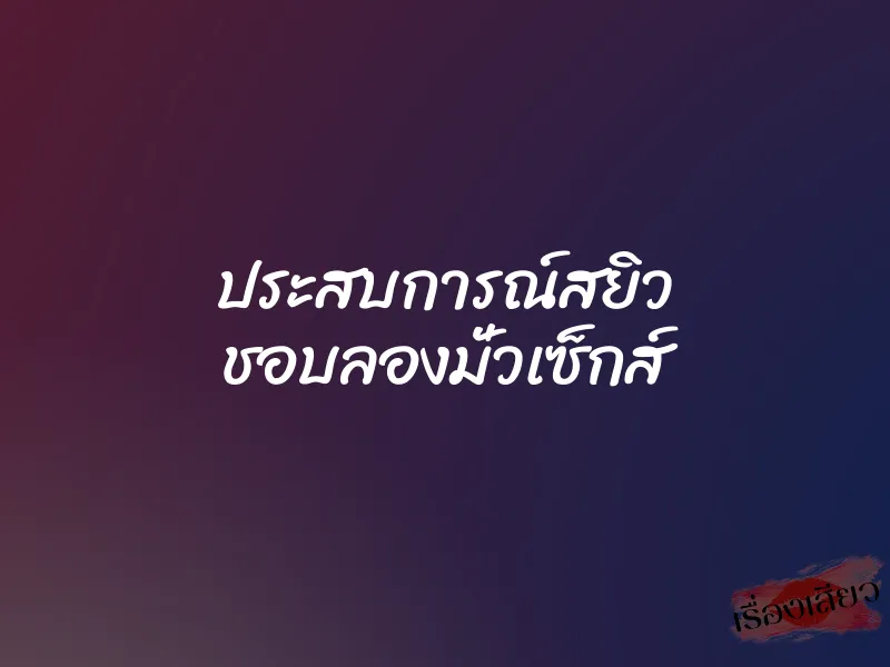 ประสบการณ์สยิว ชอบลองมั่วเซ็กส์ 1 ประสบการณ์สยิว ชอบลองมั่วเซ็กส์