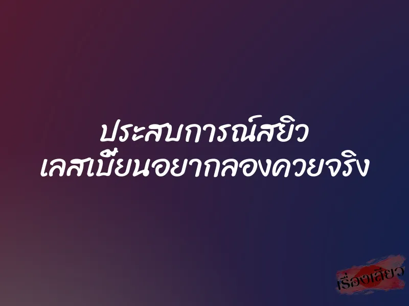 ประสบการณ์สยิว เลสเบี้ยนอยากลองควยจริง 1 ประสบการณ์สยิว เลสเบี้ยนอยากลองควยจริง