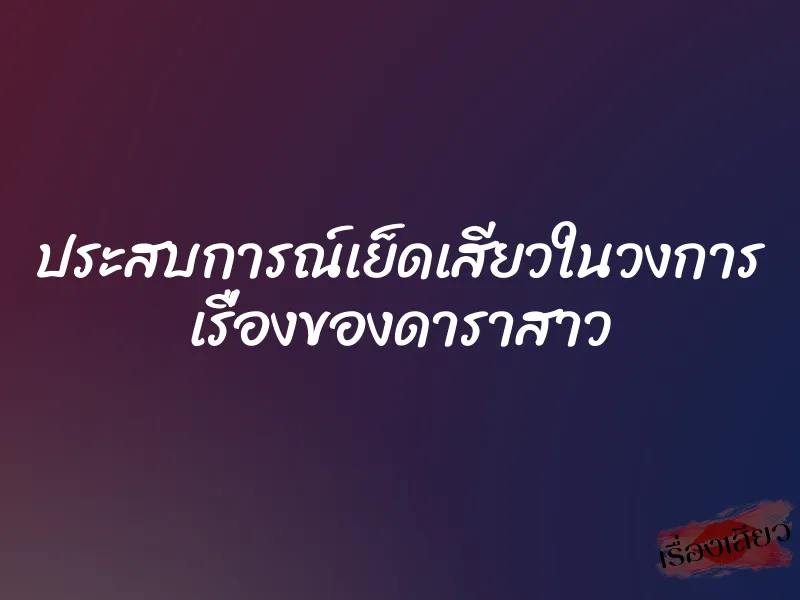 ประสบการณ์เย็ดเสียวในวงการ เรื่องของดาราสาว 6 ประสบการณ์เย็ดเสียวในวงการ เรื่องของดาราสาว
