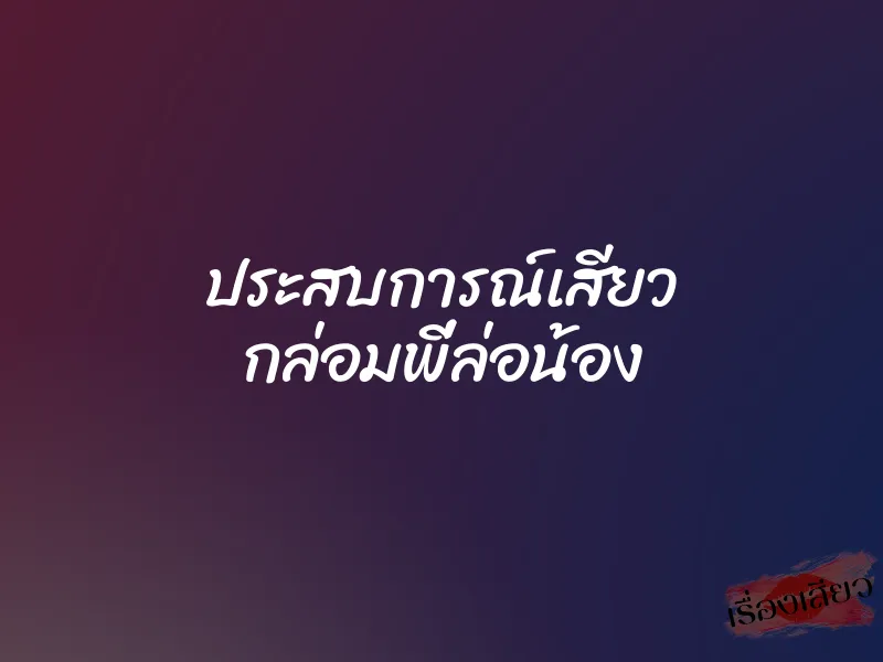 ประสบการณ์เสียว กล่อมพี่ล่อน้อง 1 ประสบการณ์เสียว กล่อมพี่ล่อน้อง