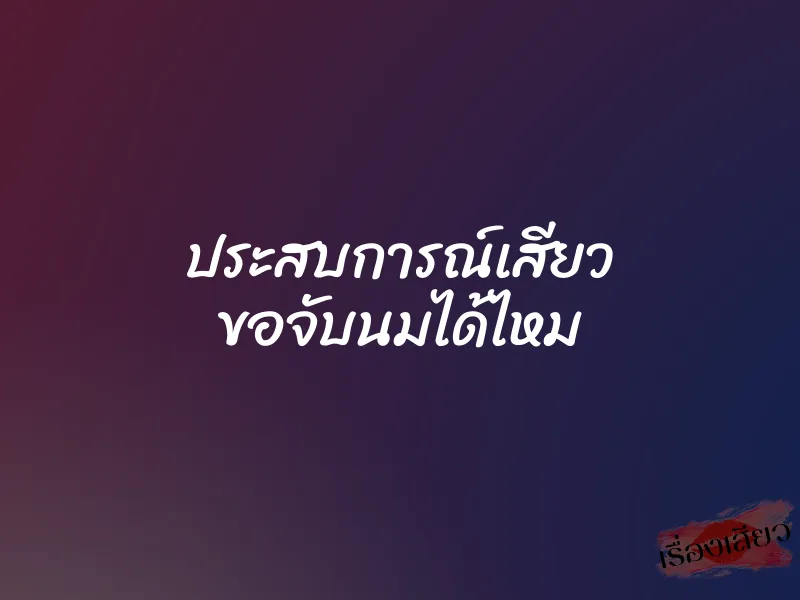 ประสบการณ์เสียว ขอจับนมได้ไหม 1 ประสบการณ์เสียว ขอจับนมได้ไหม