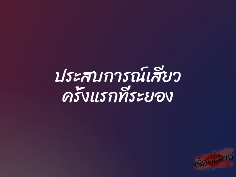 ประสบการณ์เสียว ครั้งแรกที่ระยอง 1 ประสบการณ์เสียว ครั้งแรกที่ระยอง