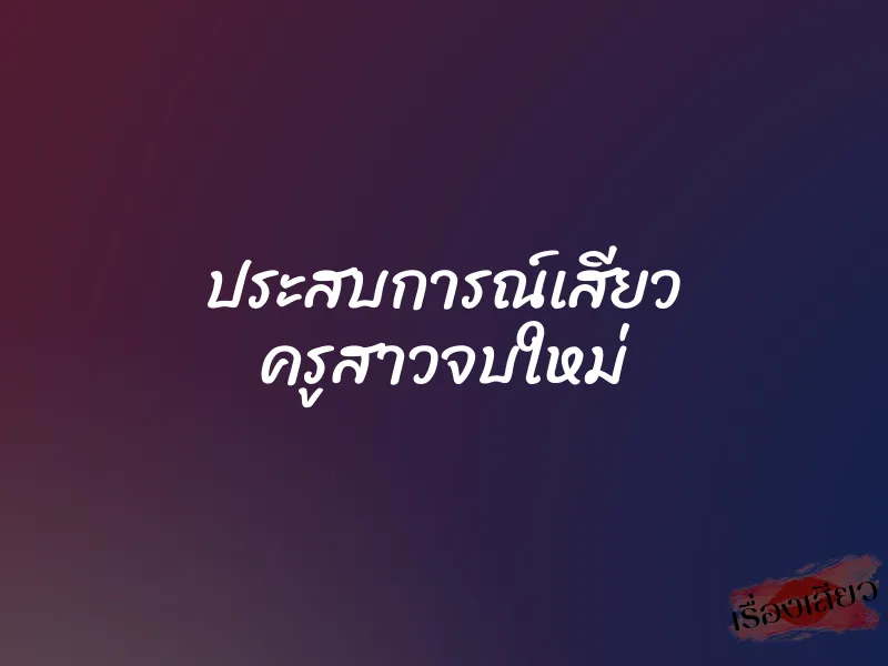 ประสบการณ์เสียว ครูสาวจบใหม่ 1 ประสบการณ์เสียว ครูสาวจบใหม่