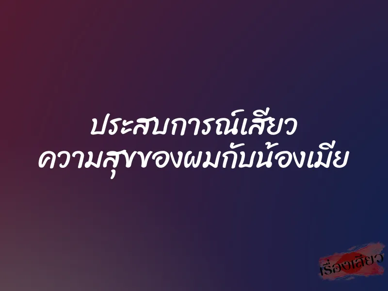 ประสบการณ์เสียว ความสุขของผมกับน้องเมีย 1 ประสบการณ์เสียว ความสุขของผมกับน้องเมีย
