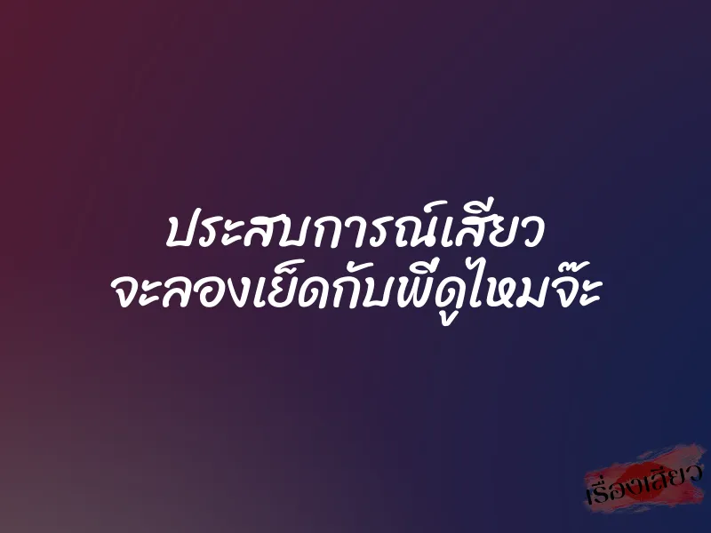 ประสบการณ์เสียว จะลองเย็ดกับพี่ดูไหมจ๊ะ 1 ประสบการณ์เสียว จะลองเย็ดกับพี่ดูไหมจ๊ะ