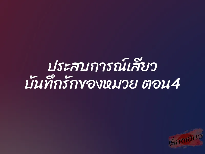 ประสบการณ์เสียว บันทึกรักของหมวย ตอน4 1 ประสบการณ์เสียว บันทึกรักของหมวย ตอน4