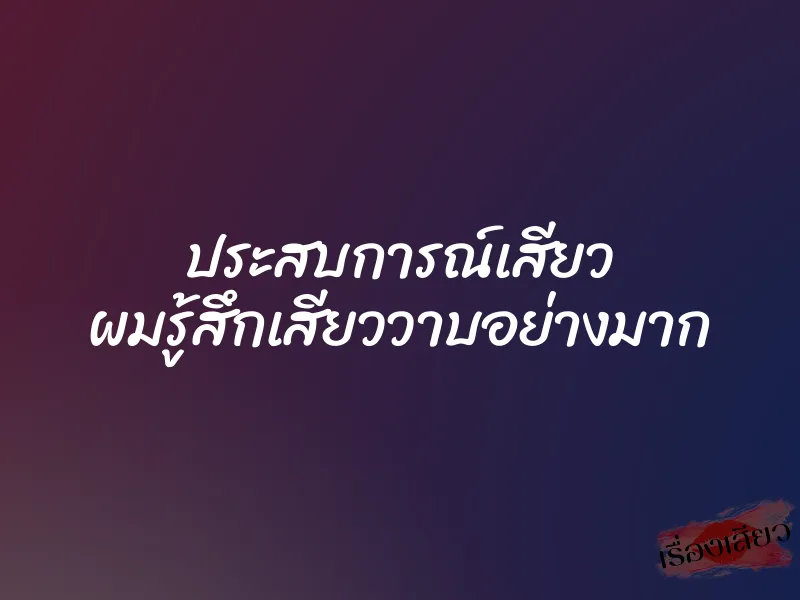 ประสบการณ์เสียว ผมรู้สึกเสียววาบอย่างมาก 1 ประสบการณ์เสียว ผมรู้สึกเสียววาบอย่างมาก