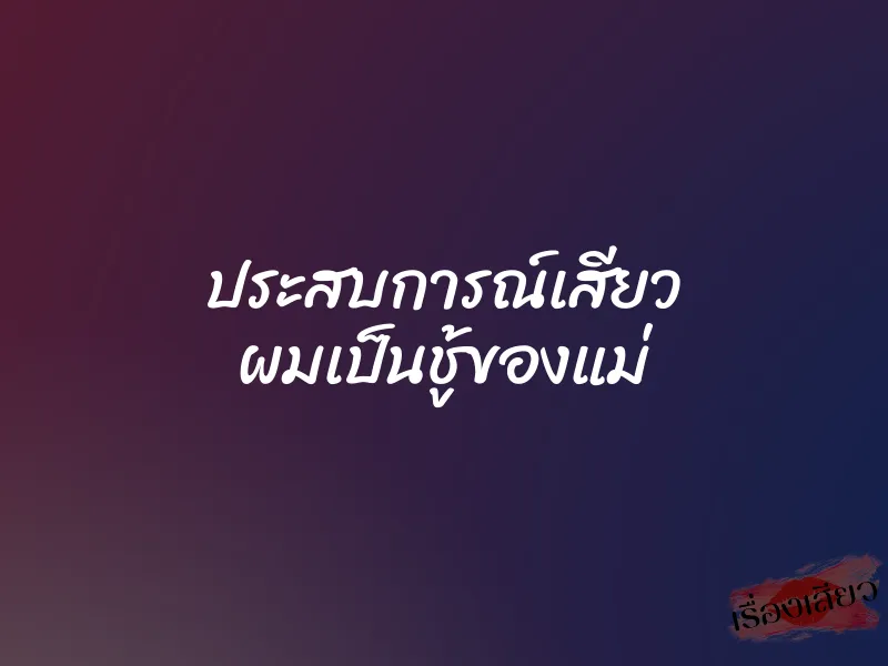 ประสบการณ์เสียว ผมเป็นชู้ของแม่ 1 ประสบการณ์เสียว ผมเป็นชู้ของแม่