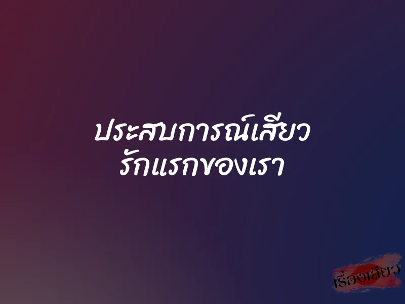ประสบการณ์เสียว รักแรกของเรา 3 ประสบการณ์เสียว รักแรกของเรา