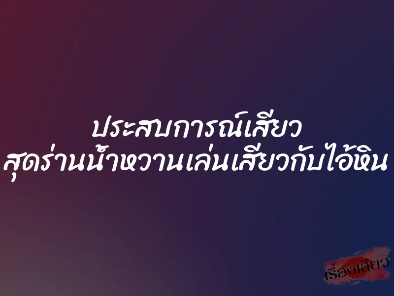 ประสบการณ์เสียว สุดร่านน้ำหวานเล่นเสียวกับไอ้หิน 1 ประสบการณ์เสียว สุดร่านน้ำหวานเล่นเสียวกับไอ้หิน