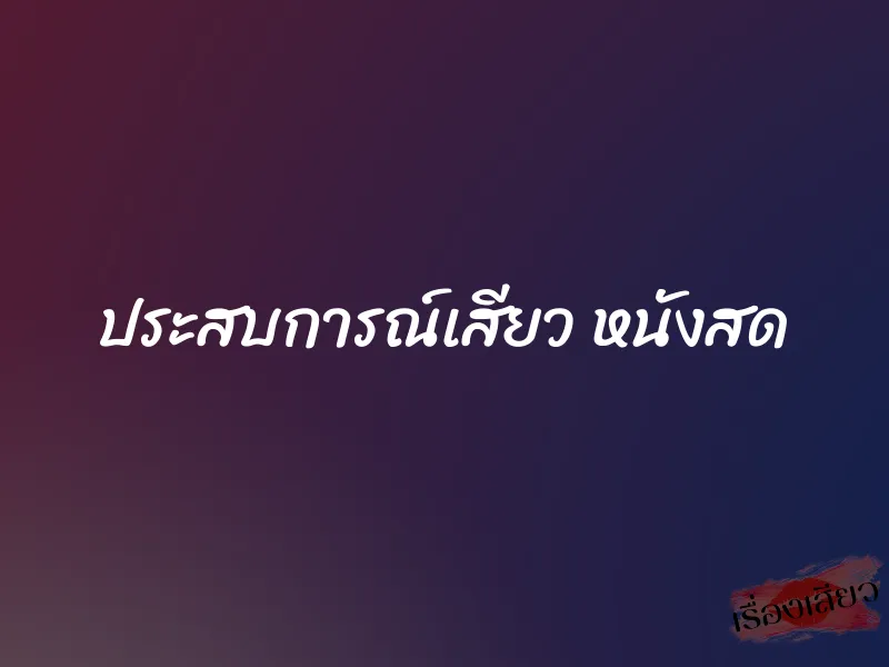 ประสบการณ์เสียว หนังสด 1 ประสบการณ์เสียว หนังสด