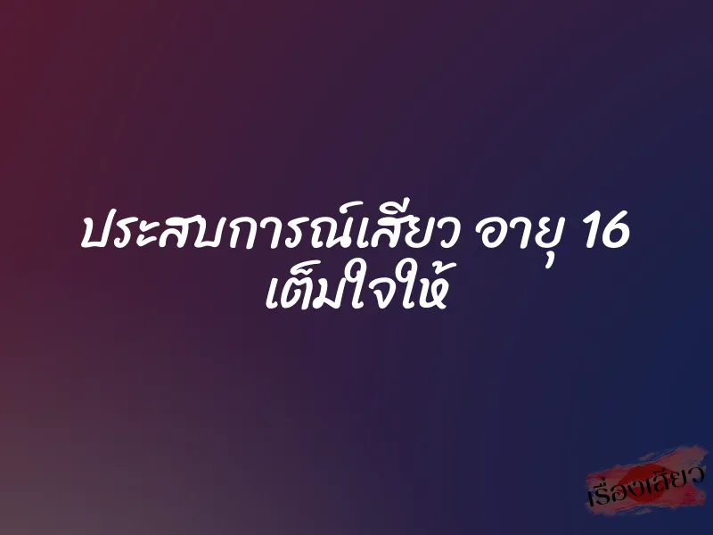 ประสบการณ์เสียว อายุ 16 เต็มใจให้ 1 ประสบการณ์เสียว อายุ 16 เต็มใจให้