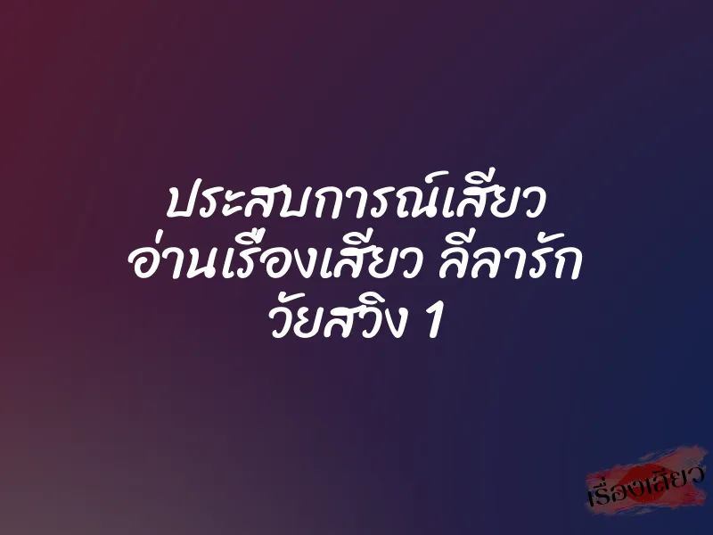 ประสบการณ์เสียว อ่านเรื่องเสียว ลีลารัก วัยสวิง 1 7 ประสบการณ์เสียว อ่านเรื่องเสียว ลีลารัก วัยสวิง 1