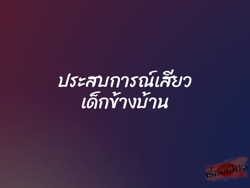 ประสบการณ์เสียว เด็กข้างบ้าน 1 ประสบการณ์เสียว เด็กข้างบ้าน