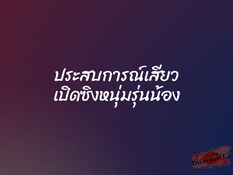 ประสบการณ์เสียว เปิดซิงหนุ่มรุ่นน้อง 1 ประสบการณ์เสียว เปิดซิงหนุ่มรุ่นน้อง