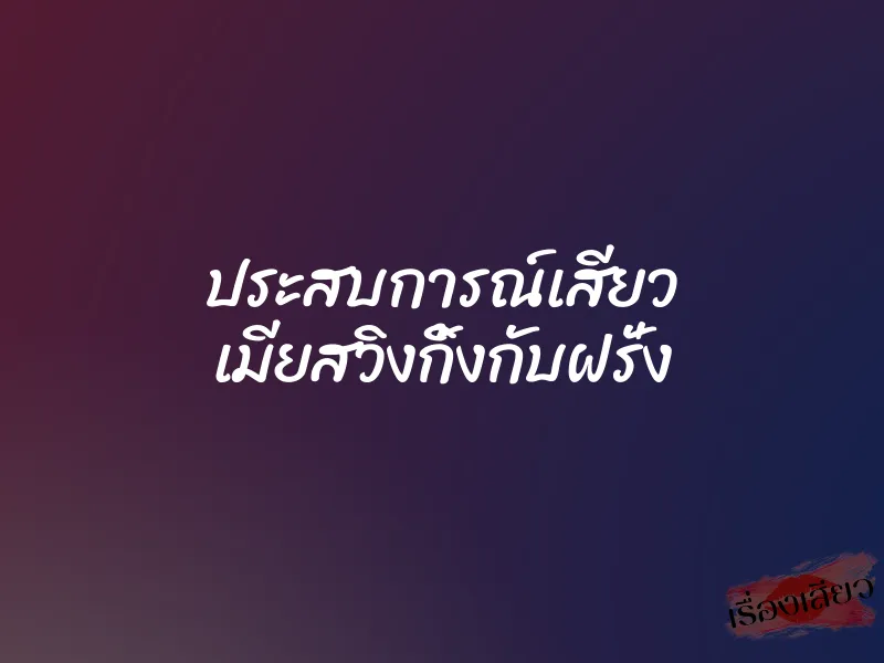 ประสบการณ์เสียว เมียสวิงกิ้งกับฝรั่ง 1 ประสบการณ์เสียว เมียสวิงกิ้งกับฝรั่ง