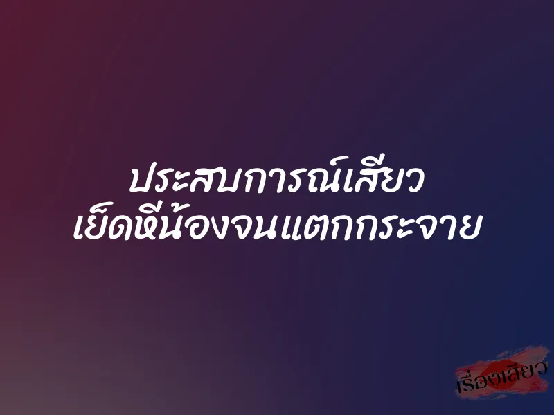 ประสบการณ์เสียว เย็ดหีน้องจนแตกกระจาย 1 ประสบการณ์เสียว เย็ดหีน้องจนแตกกระจาย