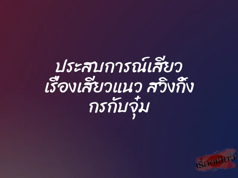 ประสบการณ์เสียว เรื่องเสียวแนว สวิงกิ้ง กรกับจุ๋ม 1 ประสบการณ์เสียว เรื่องเสียวแนว สวิงกิ้ง กรกับจุ๋ม