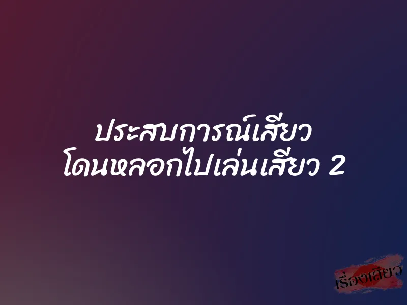 ประสบการณ์เสียว โดนหลอกไปเล่นเสียว 2 3 ประสบการณ์เสียว โดนหลอกไปเล่นเสียว 2
