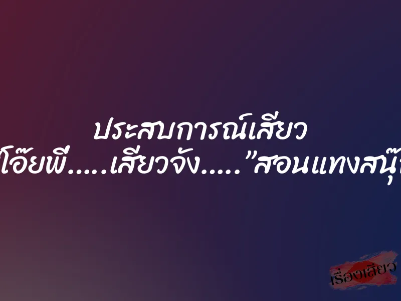 ประสบการณ์เสียว “โอ๊ยพี่…..เสียวจัง…..”สอนแทงสนุ๊ก 1 ประสบการณ์เสียว “โอ๊ยพี่…..เสียวจัง…..”สอนแทงสนุ๊ก