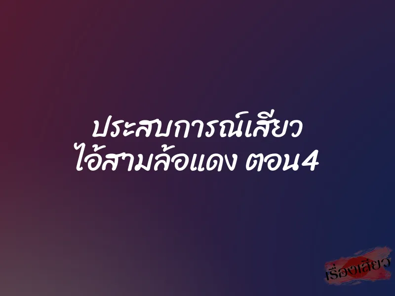ประสบการณ์เสียว ไอ้สามล้อแดง ตอน4 1 ประสบการณ์เสียว ไอ้สามล้อแดง ตอน4