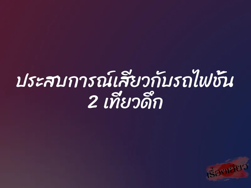 ประสบการณ์เสียวกับรถไฟชั้น 2 เที่ยวดึก 1 ประสบการณ์เสียวกับรถไฟชั้น 2 เที่ยวดึก