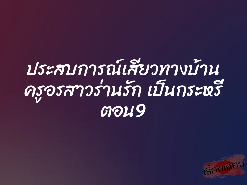 ประสบการณ์เสียวทางบ้าน ครูอรสาวร่านรัก เป็นกระหรี่ ตอน9 1 ประสบการณ์เสียวทางบ้าน ครูอรสาวร่านรัก เป็นกระหรี่ ตอน9