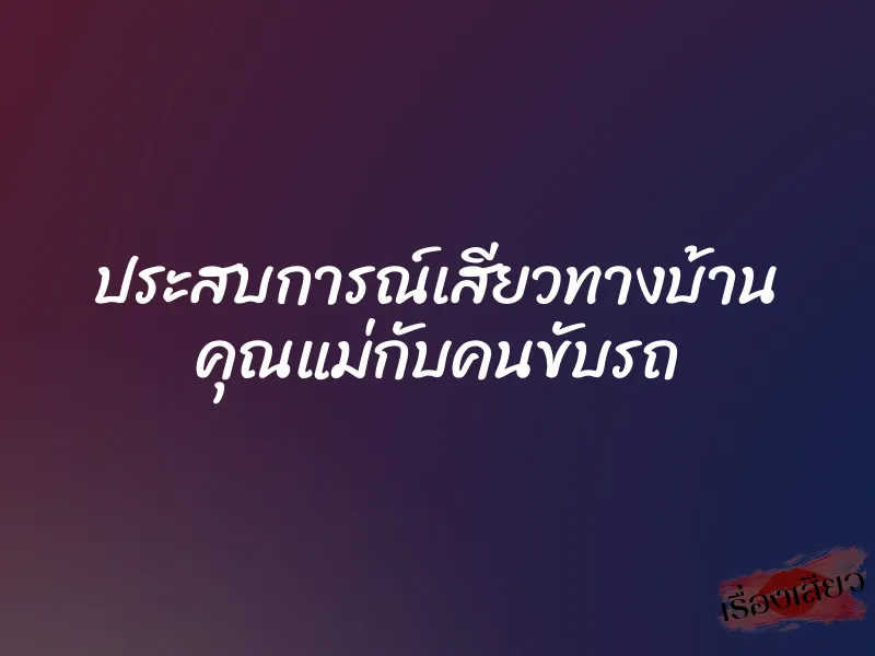 ประสบการณ์เสียวทางบ้าน คุณแม่กับคนขับรถ 9 ประสบการณ์เสียวทางบ้าน คุณแม่กับคนขับรถ