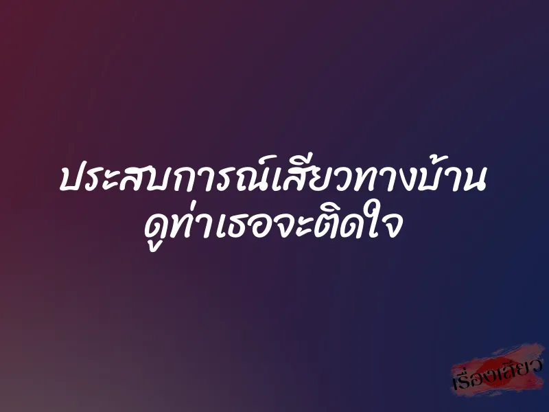 ประสบการณ์เสียวทางบ้าน ดูท่าเธอจะติดใจ 1 ประสบการณ์เสียวทางบ้าน ดูท่าเธอจะติดใจ