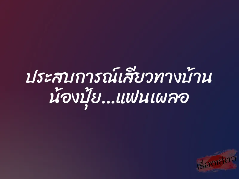 ประสบการณ์เสียวทางบ้าน น้องปุ้ย…แฟนเผลอ 5 ประสบการณ์เสียวทางบ้าน น้องปุ้ย…แฟนเผลอ