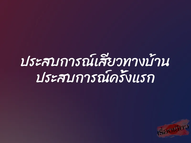 ประสบการณ์เสียวทางบ้าน ประสบการณ์ครั้งแรก 5 ประสบการณ์เสียวทางบ้าน ประสบการณ์ครั้งแรก