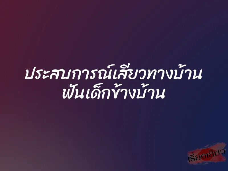 ประสบการณ์เสียวทางบ้าน ฟันเด็กข้างบ้าน 4 ประสบการณ์เสียวทางบ้าน ฟันเด็กข้างบ้าน