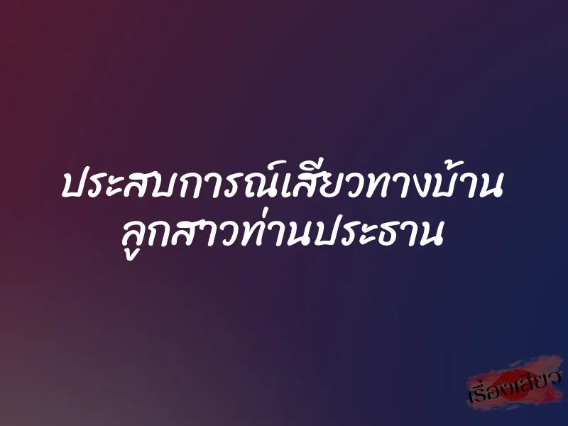 ประสบการณ์เสียวทางบ้าน ลูกสาวท่านประธาน 1 ประสบการณ์เสียวทางบ้าน ลูกสาวท่านประธาน