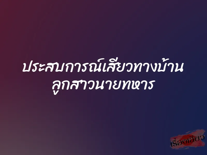 ประสบการณ์เสียวทางบ้าน ลูกสาวนายทหาร 1 ประสบการณ์เสียวทางบ้าน ลูกสาวนายทหาร