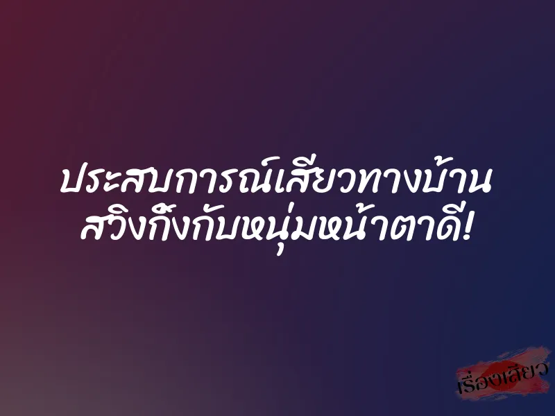 ประสบการณ์เสียวทางบ้าน สวิงกิ้งกับหนุ่มหน้าตาดี! 1 ประสบการณ์เสียวทางบ้าน สวิงกิ้งกับหนุ่มหน้าตาดี!