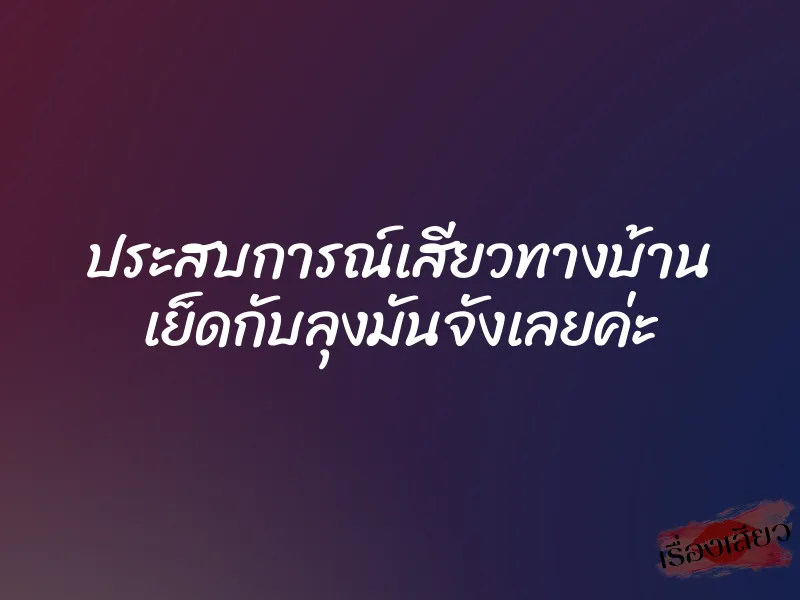 ประสบการณ์เสียวทางบ้าน เย็ดกับลุงมันจังเลยค่ะ 1 ประสบการณ์เสียวทางบ้าน เย็ดกับลุงมันจังเลยค่ะ