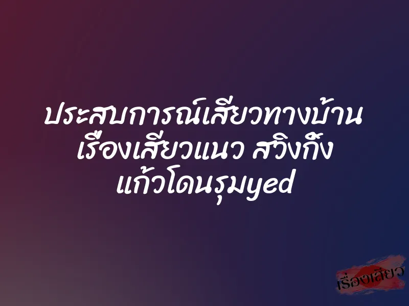 ประสบการณ์เสียวทางบ้าน เรื่องเสียวแนว สวิงกิ้ง แก้วโดนรุมyed 1 ประสบการณ์เสียวทางบ้าน เรื่องเสียวแนว สวิงกิ้ง แก้วโดนรุมyed