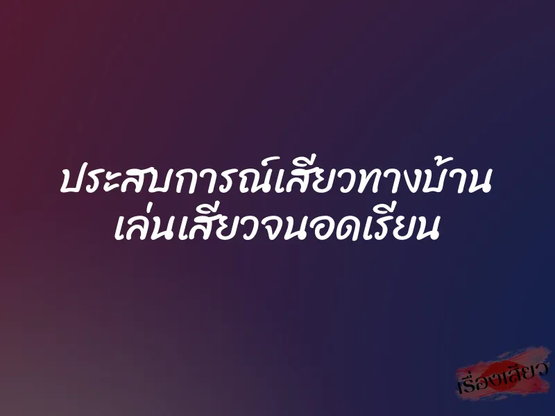 ประสบการณ์เสียวทางบ้าน เล่นเสียวจนอดเรียน 6 ประสบการณ์เสียวทางบ้าน เล่นเสียวจนอดเรียน