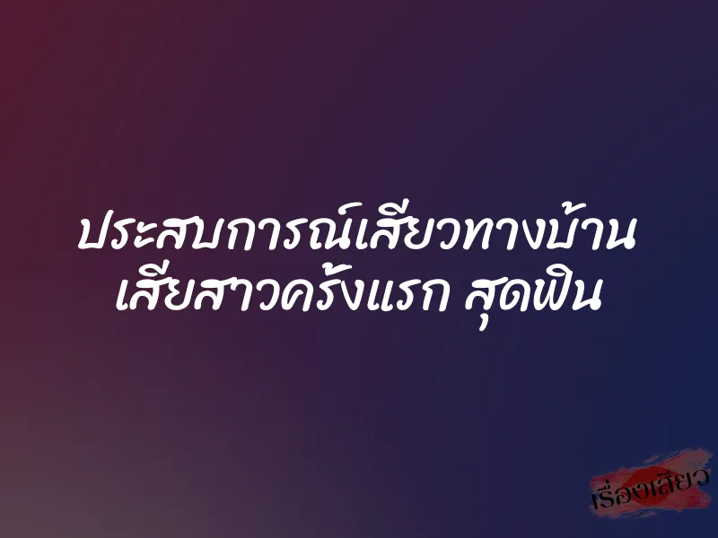 ประสบการณ์เสียวทางบ้าน เสียสาวครั้งแรก สุดฟิน 1 ประสบการณ์เสียวทางบ้าน เสียสาวครั้งแรก สุดฟิน