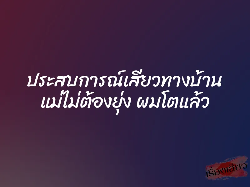 ประสบการณ์เสียวทางบ้าน แม่ไม่ต้องยุ่ง ผมโตแล้ว 1 ประสบการณ์เสียวทางบ้าน แม่ไม่ต้องยุ่ง ผมโตแล้ว