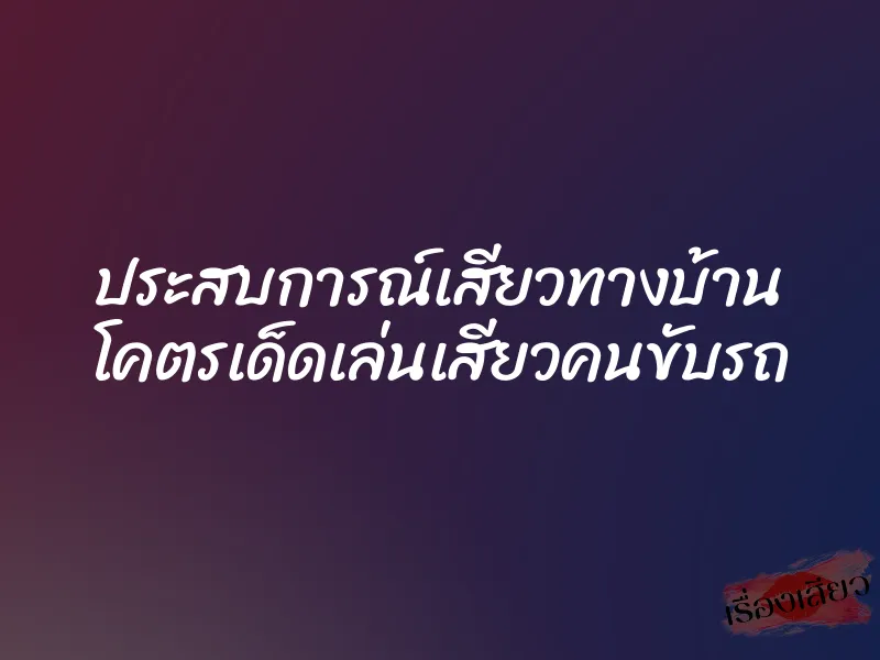 ประสบการณ์เสียวทางบ้าน โคตรเด็ดเล่นเสียวคนขับรถ 1 ประสบการณ์เสียวทางบ้าน โคตรเด็ดเล่นเสียวคนขับรถ