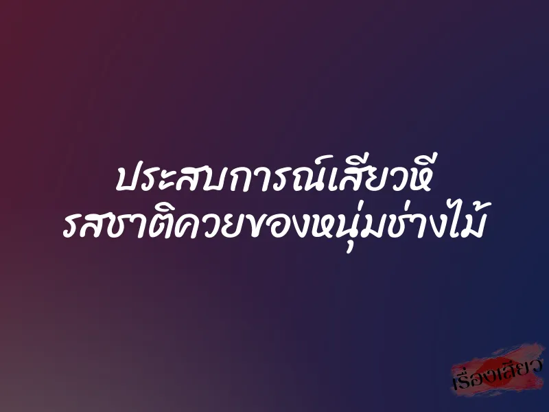 ประสบการณ์เสียวหี รสชาติควยของหนุ่มช่างไม้ 1 ประสบการณ์เสียวหี รสชาติควยของหนุ่มช่างไม้