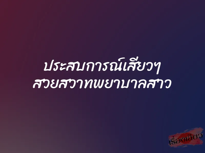 ประสบการณ์เสียวๆ สวยสวาทพยาบาลสาว 1 ประสบการณ์เสียวๆ สวยสวาทพยาบาลสาว