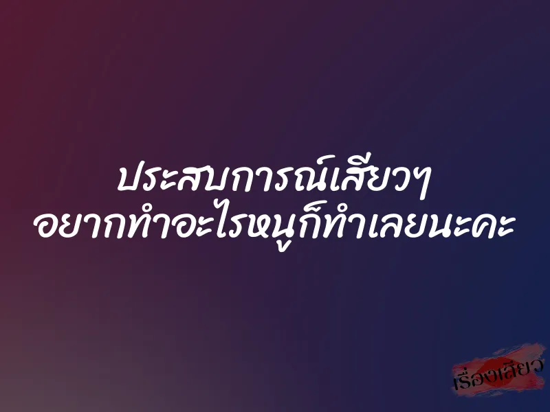 ประสบการณ์เสียวๆ อยากทำอะไรหนูก็ทำเลยนะคะ 1 ประสบการณ์เสียวๆ อยากทำอะไรหนูก็ทำเลยนะคะ