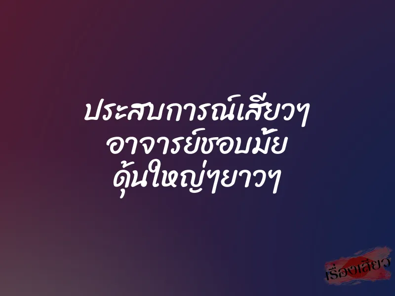 ประสบการณ์เสียวๆ อาจารย์ชอบมั้ย ดุ้นใหญ่ๆยาวๆ 1 ประสบการณ์เสียวๆ อาจารย์ชอบมั้ย ดุ้นใหญ่ๆยาวๆ